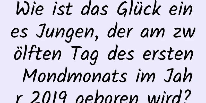 Wie ist das Glück eines Jungen, der am zwölften Tag des ersten Mondmonats im Jahr 2019 geboren wird?