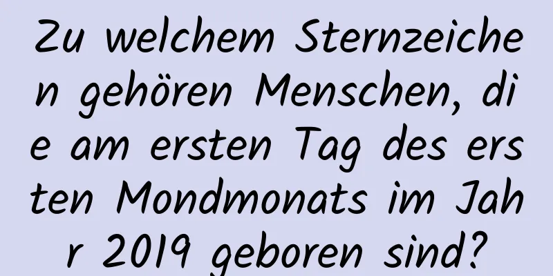 Zu welchem ​​Sternzeichen gehören Menschen, die am ersten Tag des ersten Mondmonats im Jahr 2019 geboren sind?