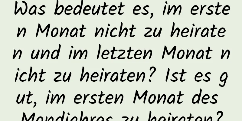 Was bedeutet es, im ersten Monat nicht zu heiraten und im letzten Monat nicht zu heiraten? Ist es gut, im ersten Monat des Mondjahres zu heiraten?