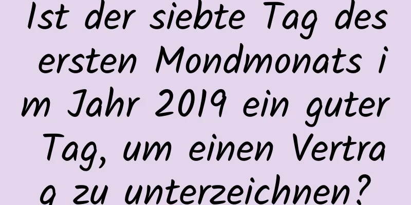 Ist der siebte Tag des ersten Mondmonats im Jahr 2019 ein guter Tag, um einen Vertrag zu unterzeichnen?