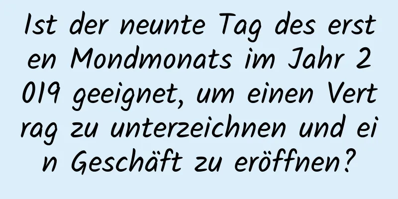 Ist der neunte Tag des ersten Mondmonats im Jahr 2019 geeignet, um einen Vertrag zu unterzeichnen und ein Geschäft zu eröffnen?