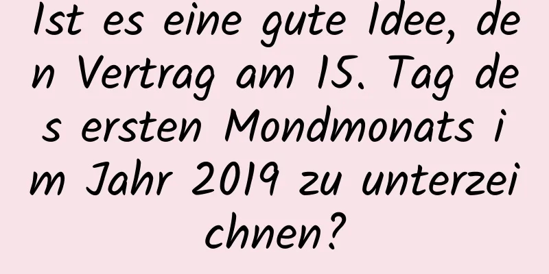 Ist es eine gute Idee, den Vertrag am 15. Tag des ersten Mondmonats im Jahr 2019 zu unterzeichnen?