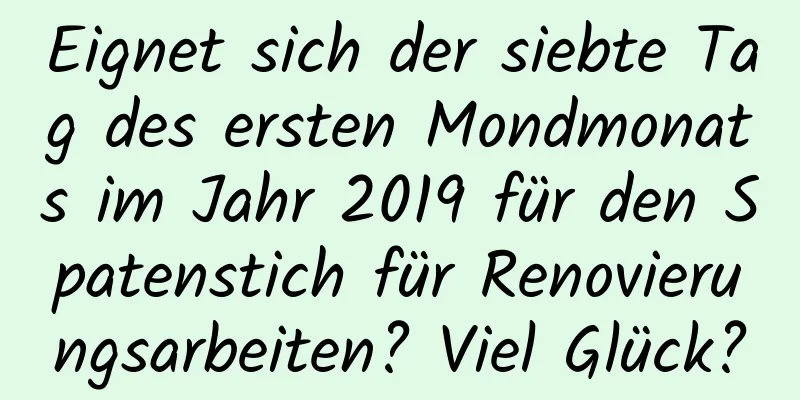 Eignet sich der siebte Tag des ersten Mondmonats im Jahr 2019 für den Spatenstich für Renovierungsarbeiten? Viel Glück?