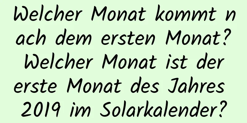 Welcher Monat kommt nach dem ersten Monat? Welcher Monat ist der erste Monat des Jahres 2019 im Solarkalender?