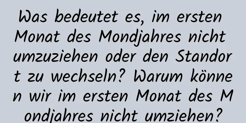 Was bedeutet es, im ersten Monat des Mondjahres nicht umzuziehen oder den Standort zu wechseln? Warum können wir im ersten Monat des Mondjahres nicht umziehen?