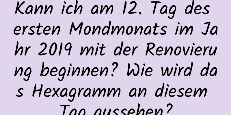 Kann ich am 12. Tag des ersten Mondmonats im Jahr 2019 mit der Renovierung beginnen? Wie wird das Hexagramm an diesem Tag aussehen?