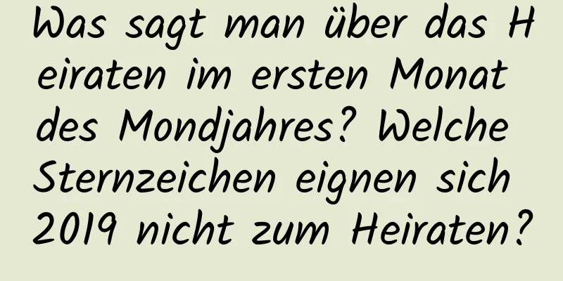 Was sagt man über das Heiraten im ersten Monat des Mondjahres? Welche Sternzeichen eignen sich 2019 nicht zum Heiraten?