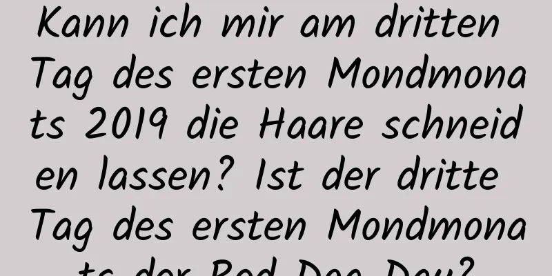 Kann ich mir am dritten Tag des ersten Mondmonats 2019 die Haare schneiden lassen? Ist der dritte Tag des ersten Mondmonats der Red Dog Day?