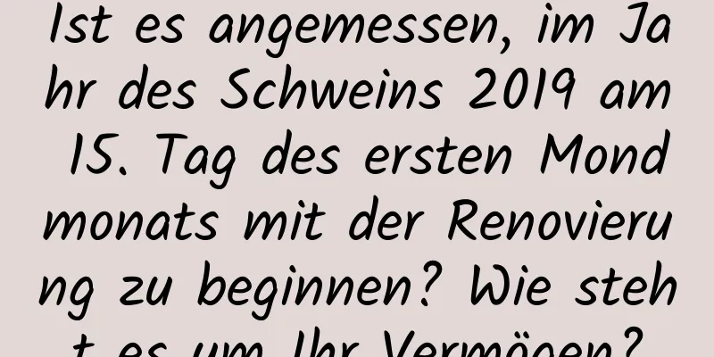 Ist es angemessen, im Jahr des Schweins 2019 am 15. Tag des ersten Mondmonats mit der Renovierung zu beginnen? Wie steht es um Ihr Vermögen?