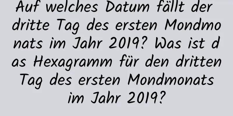 Auf welches Datum fällt der dritte Tag des ersten Mondmonats im Jahr 2019? Was ist das Hexagramm für den dritten Tag des ersten Mondmonats im Jahr 2019?