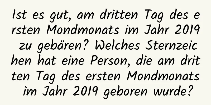 Ist es gut, am dritten Tag des ersten Mondmonats im Jahr 2019 zu gebären? Welches Sternzeichen hat eine Person, die am dritten Tag des ersten Mondmonats im Jahr 2019 geboren wurde?