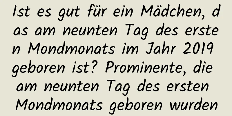 Ist es gut für ein Mädchen, das am neunten Tag des ersten Mondmonats im Jahr 2019 geboren ist? Prominente, die am neunten Tag des ersten Mondmonats geboren wurden