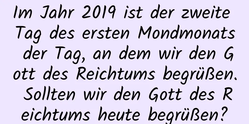 Im Jahr 2019 ist der zweite Tag des ersten Mondmonats der Tag, an dem wir den Gott des Reichtums begrüßen. Sollten wir den Gott des Reichtums heute begrüßen?