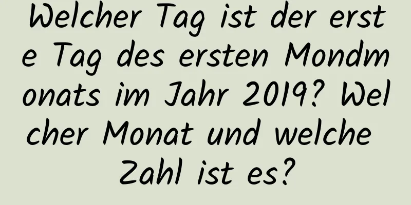 Welcher Tag ist der erste Tag des ersten Mondmonats im Jahr 2019? Welcher Monat und welche Zahl ist es?