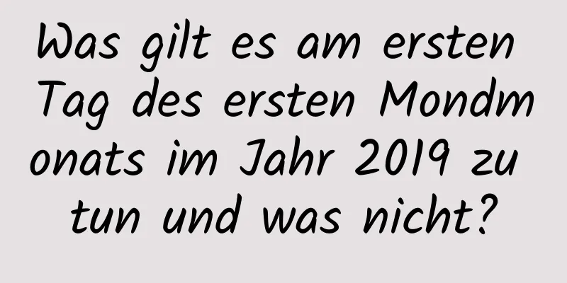 Was gilt es am ersten Tag des ersten Mondmonats im Jahr 2019 zu tun und was nicht?