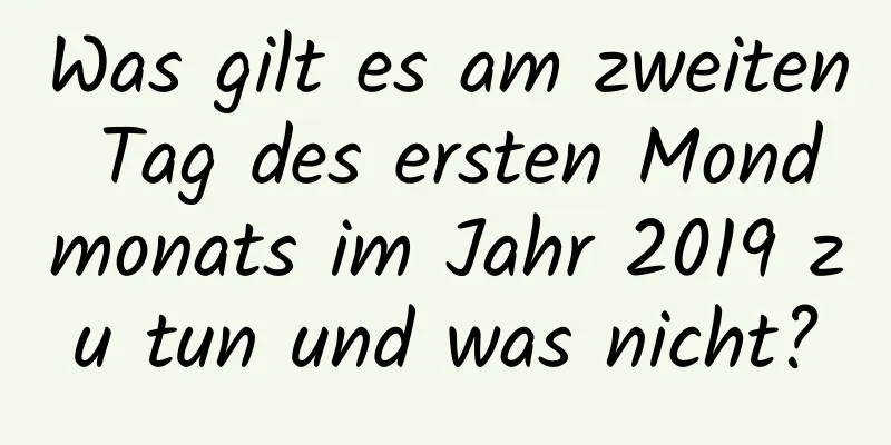 Was gilt es am zweiten Tag des ersten Mondmonats im Jahr 2019 zu tun und was nicht?