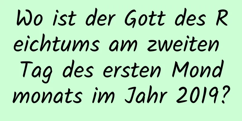 Wo ist der Gott des Reichtums am zweiten Tag des ersten Mondmonats im Jahr 2019?