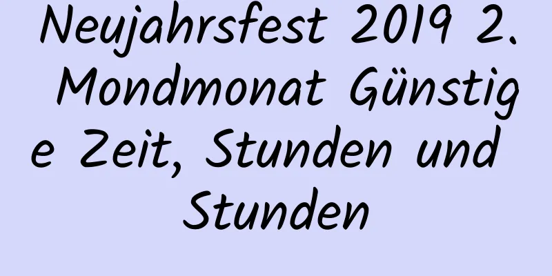 Neujahrsfest 2019 2. Mondmonat Günstige Zeit, Stunden und Stunden