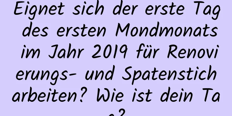 Eignet sich der erste Tag des ersten Mondmonats im Jahr 2019 für Renovierungs- und Spatensticharbeiten? Wie ist dein Tag?