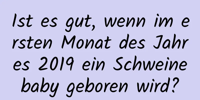 Ist es gut, wenn im ersten Monat des Jahres 2019 ein Schweinebaby geboren wird?