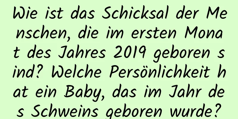 Wie ist das Schicksal der Menschen, die im ersten Monat des Jahres 2019 geboren sind? Welche Persönlichkeit hat ein Baby, das im Jahr des Schweins geboren wurde?