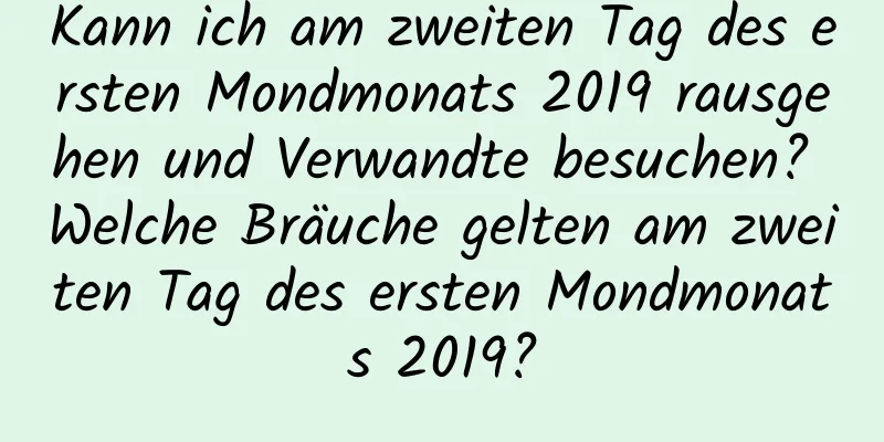 Kann ich am zweiten Tag des ersten Mondmonats 2019 rausgehen und Verwandte besuchen? Welche Bräuche gelten am zweiten Tag des ersten Mondmonats 2019?