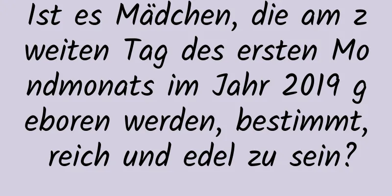 Ist es Mädchen, die am zweiten Tag des ersten Mondmonats im Jahr 2019 geboren werden, bestimmt, reich und edel zu sein?