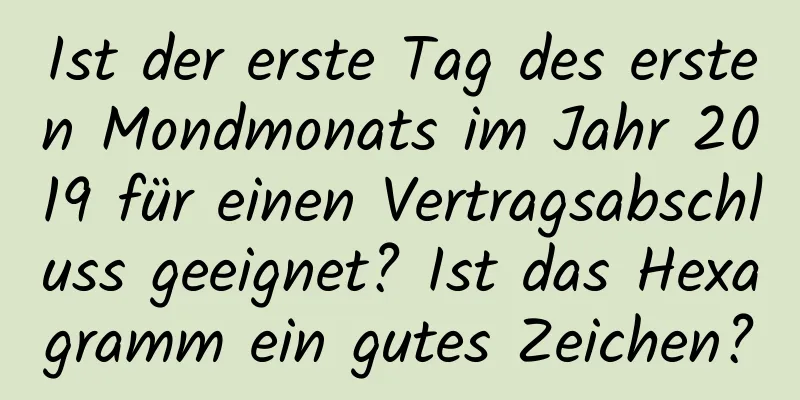 Ist der erste Tag des ersten Mondmonats im Jahr 2019 für einen Vertragsabschluss geeignet? Ist das Hexagramm ein gutes Zeichen?