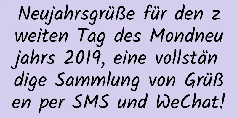 Neujahrsgrüße für den zweiten Tag des Mondneujahrs 2019, eine vollständige Sammlung von Grüßen per SMS und WeChat!