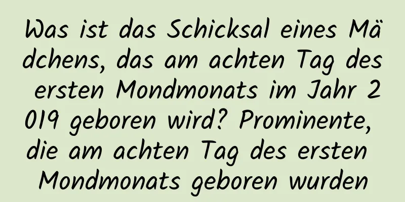 Was ist das Schicksal eines Mädchens, das am achten Tag des ersten Mondmonats im Jahr 2019 geboren wird? Prominente, die am achten Tag des ersten Mondmonats geboren wurden