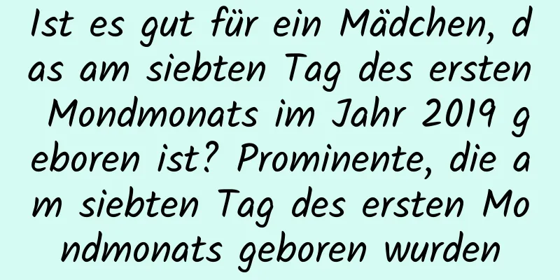 Ist es gut für ein Mädchen, das am siebten Tag des ersten Mondmonats im Jahr 2019 geboren ist? Prominente, die am siebten Tag des ersten Mondmonats geboren wurden