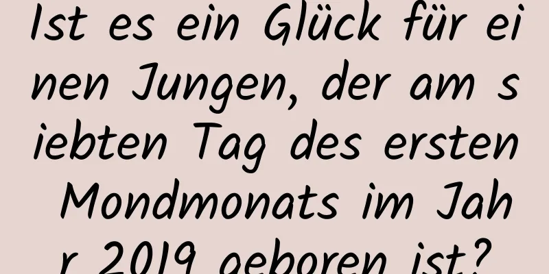 Ist es ein Glück für einen Jungen, der am siebten Tag des ersten Mondmonats im Jahr 2019 geboren ist?