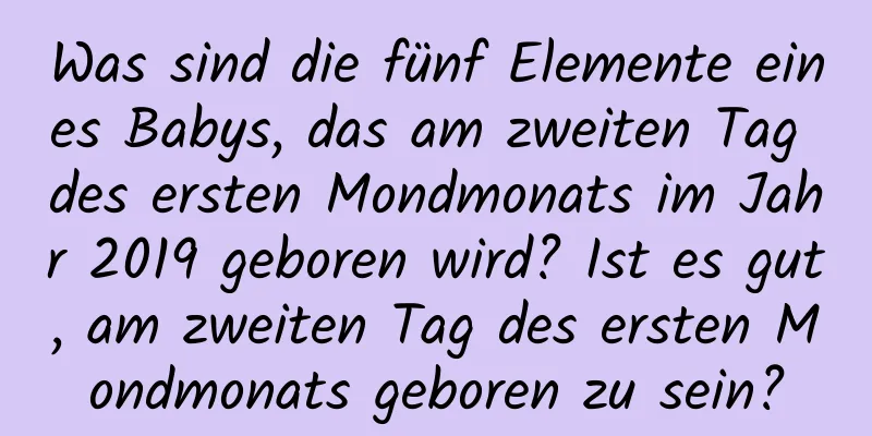 Was sind die fünf Elemente eines Babys, das am zweiten Tag des ersten Mondmonats im Jahr 2019 geboren wird? Ist es gut, am zweiten Tag des ersten Mondmonats geboren zu sein?