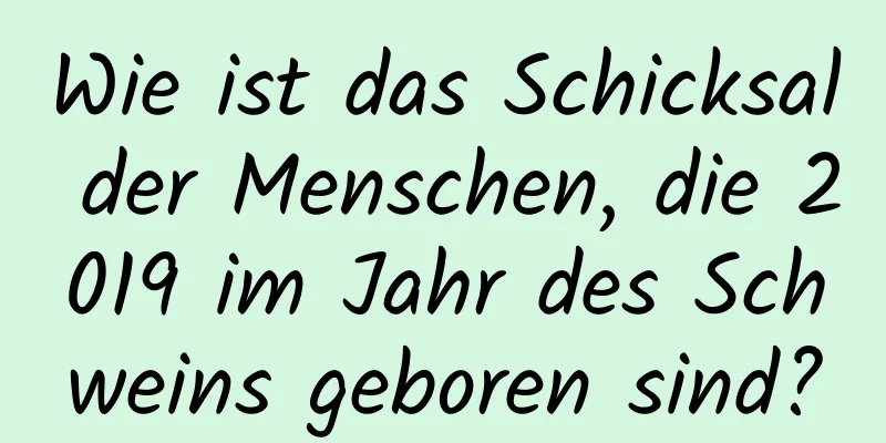 Wie ist das Schicksal der Menschen, die 2019 im Jahr des Schweins geboren sind?