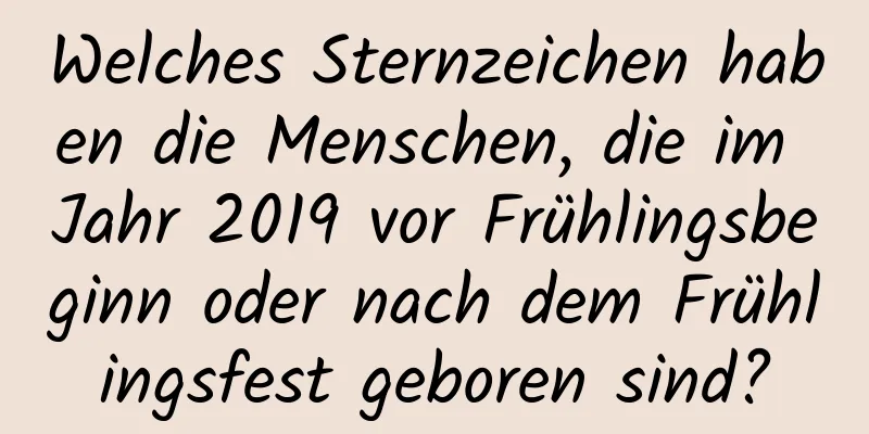 Welches Sternzeichen haben die Menschen, die im Jahr 2019 vor Frühlingsbeginn oder nach dem Frühlingsfest geboren sind?