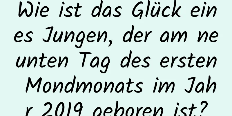 Wie ist das Glück eines Jungen, der am neunten Tag des ersten Mondmonats im Jahr 2019 geboren ist?