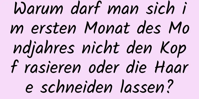 Warum darf man sich im ersten Monat des Mondjahres nicht den Kopf rasieren oder die Haare schneiden lassen?