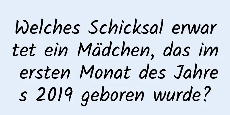 Welches Schicksal erwartet ein Mädchen, das im ersten Monat des Jahres 2019 geboren wurde?