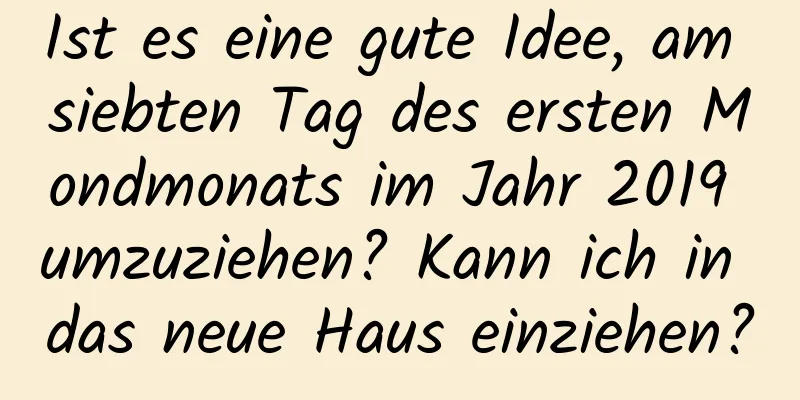 Ist es eine gute Idee, am siebten Tag des ersten Mondmonats im Jahr 2019 umzuziehen? Kann ich in das neue Haus einziehen?