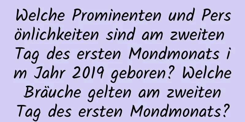 Welche Prominenten und Persönlichkeiten sind am zweiten Tag des ersten Mondmonats im Jahr 2019 geboren? Welche Bräuche gelten am zweiten Tag des ersten Mondmonats?