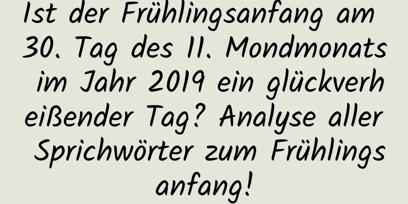 Ist der Frühlingsanfang am 30. Tag des 11. Mondmonats im Jahr 2019 ein glückverheißender Tag? Analyse aller Sprichwörter zum Frühlingsanfang!