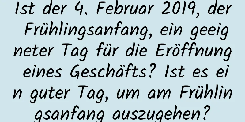 Ist der 4. Februar 2019, der Frühlingsanfang, ein geeigneter Tag für die Eröffnung eines Geschäfts? Ist es ein guter Tag, um am Frühlingsanfang auszugehen?