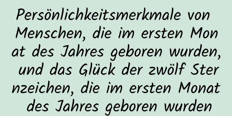 Persönlichkeitsmerkmale von Menschen, die im ersten Monat des Jahres geboren wurden, und das Glück der zwölf Sternzeichen, die im ersten Monat des Jahres geboren wurden