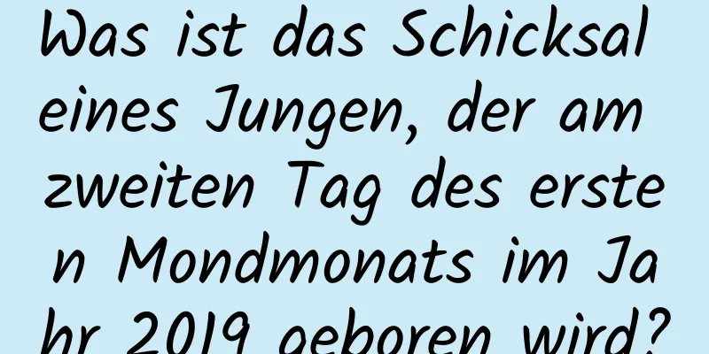 Was ist das Schicksal eines Jungen, der am zweiten Tag des ersten Mondmonats im Jahr 2019 geboren wird?