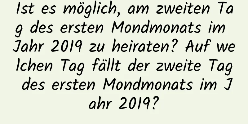 Ist es möglich, am zweiten Tag des ersten Mondmonats im Jahr 2019 zu heiraten? Auf welchen Tag fällt der zweite Tag des ersten Mondmonats im Jahr 2019?