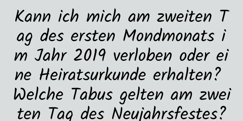 Kann ich mich am zweiten Tag des ersten Mondmonats im Jahr 2019 verloben oder eine Heiratsurkunde erhalten? Welche Tabus gelten am zweiten Tag des Neujahrsfestes?