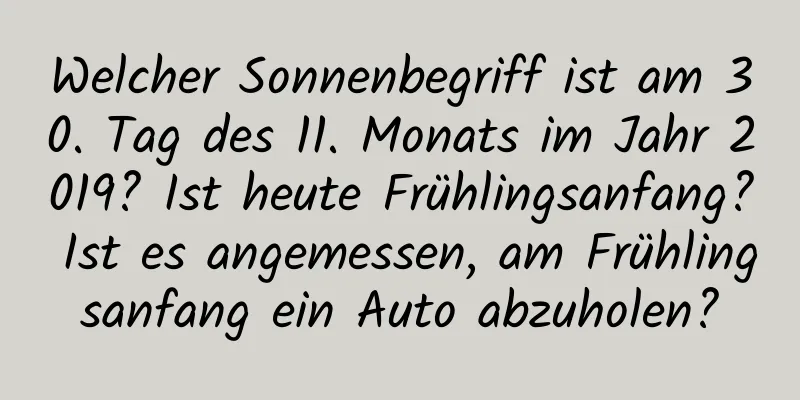 Welcher Sonnenbegriff ist am 30. Tag des 11. Monats im Jahr 2019? Ist heute Frühlingsanfang? Ist es angemessen, am Frühlingsanfang ein Auto abzuholen?