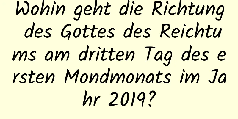 Wohin geht die Richtung des Gottes des Reichtums am dritten Tag des ersten Mondmonats im Jahr 2019?