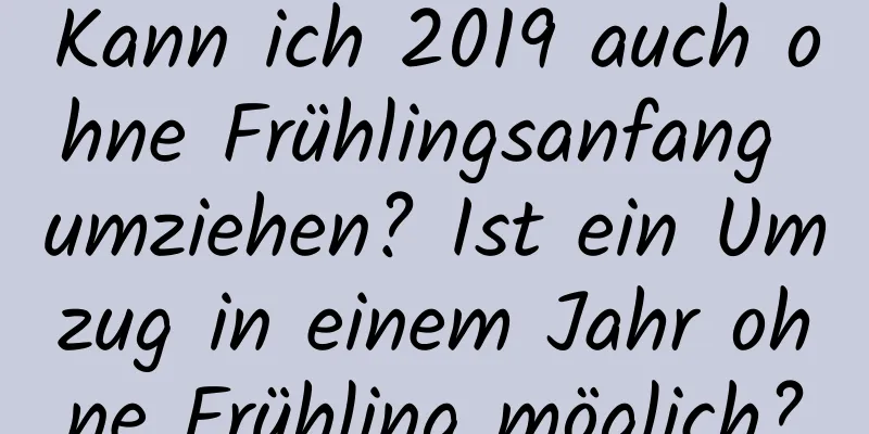 Kann ich 2019 auch ohne Frühlingsanfang umziehen? Ist ein Umzug in einem Jahr ohne Frühling möglich?