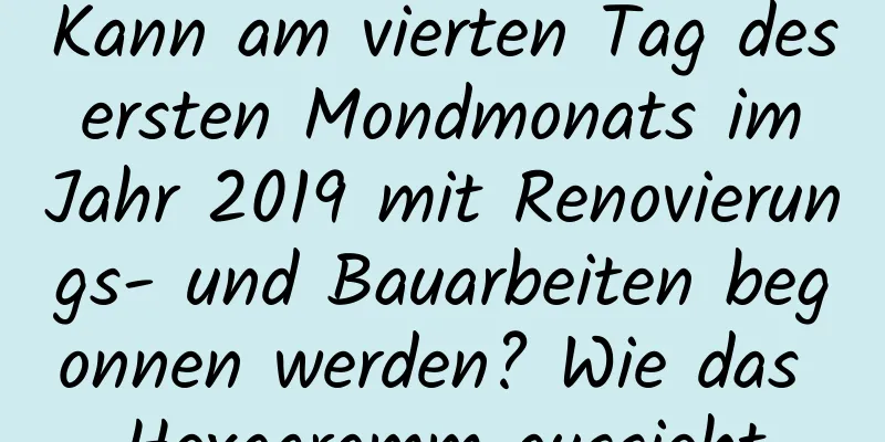 Kann am vierten Tag des ersten Mondmonats im Jahr 2019 mit Renovierungs- und Bauarbeiten begonnen werden? Wie das Hexagramm aussieht